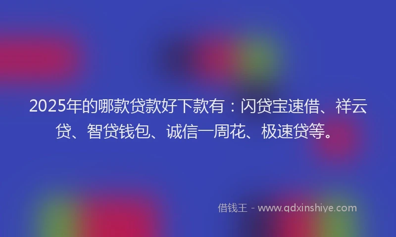 2025年的哪款贷款好下款有：闪贷宝速借、祥云贷、智贷钱包、诚信一周花、极速贷等。