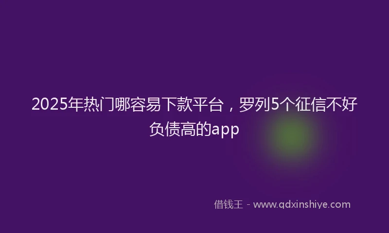 2025年热门哪容易下款平台，罗列5个征信不好负债高的app