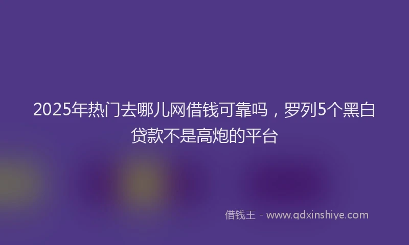 2025年热门去哪儿网借钱可靠吗，罗列5个黑白贷款不是高炮的平台