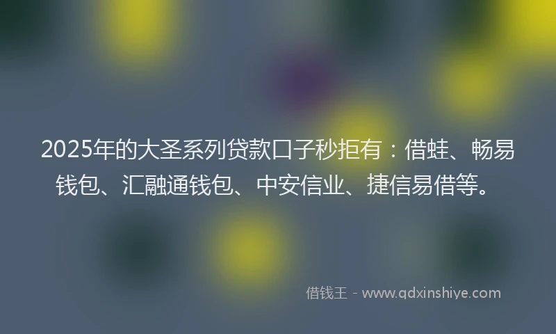 2025年的大圣系列贷款口子秒拒有：借蛙、畅易钱包、汇融通钱包、中安信业、捷信易借等。