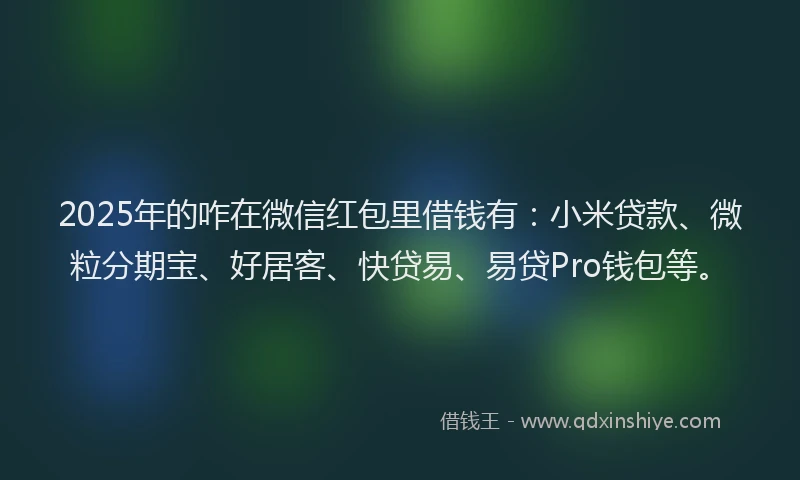2025年的咋在微信红包里借钱有：小米贷款、微粒分期宝、好居客、快贷易、易贷Pro钱包等。