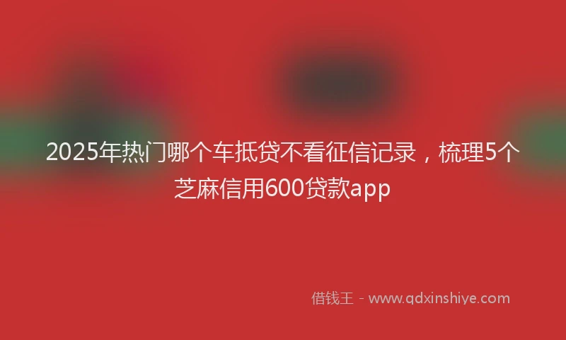 2025年热门哪个车抵贷不看征信记录，梳理5个芝麻信用600贷款app
