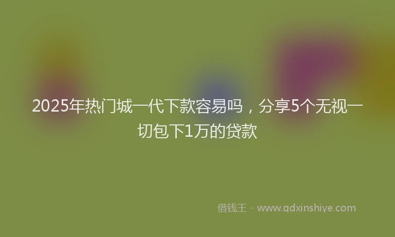 2025年热门城一代下款容易吗，分享5个无视一切包下1万的贷款
