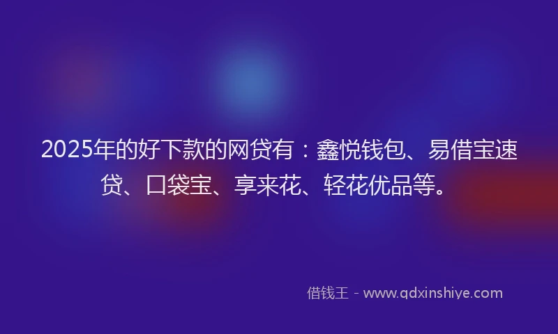 2025年的好下款的网贷有：鑫悦钱包、易借宝速贷、口袋宝、享来花、轻花优品等。