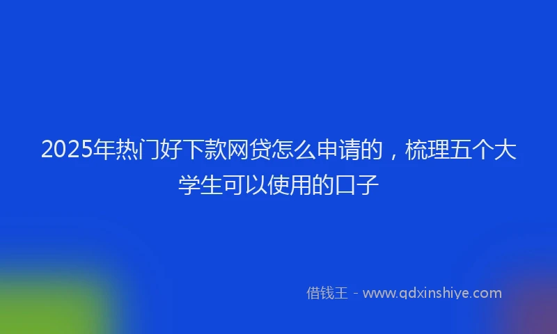 2025年热门好下款网贷怎么申请的，梳理五个大学生可以使用的口子