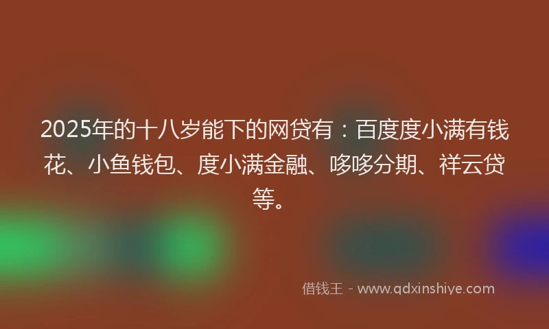 2025年的十八岁能下的网贷有：百度度小满有钱花、小鱼钱包、度小满金融、哆哆分期、祥云贷等。