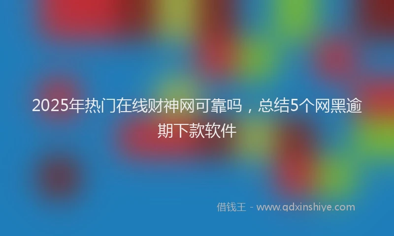 2025年热门在线财神网可靠吗，总结5个网黑逾期下款软件