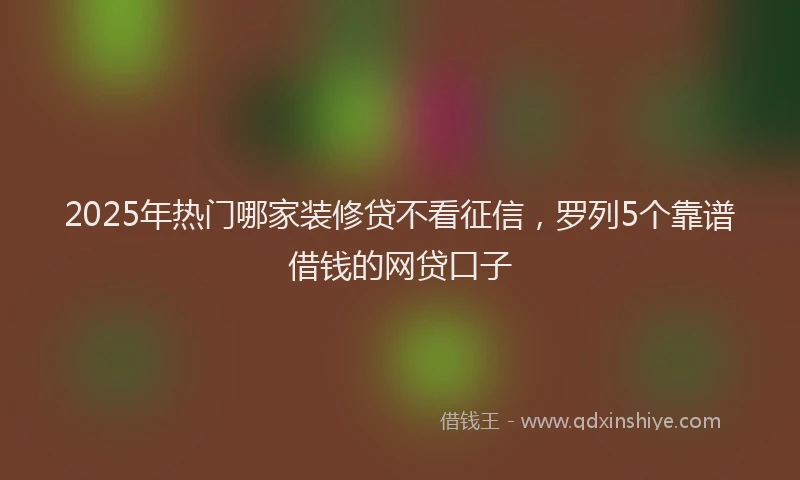 2025年热门哪家装修贷不看征信，罗列5个靠谱借钱的网贷口子