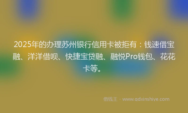 2025年的办理苏州银行信用卡被拒有：钱速借宝融、洋洋借呗、快捷宝贷融、融悦Pro钱包、花花卡等。