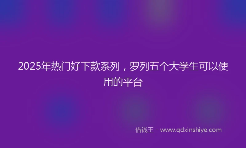2025年热门好下款系列，罗列五个大学生可以使用的平台