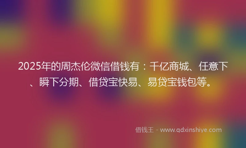 2025年的周杰伦微信借钱有：千亿商城、任意下、瞬下分期、借贷宝快易、易贷宝钱包等。