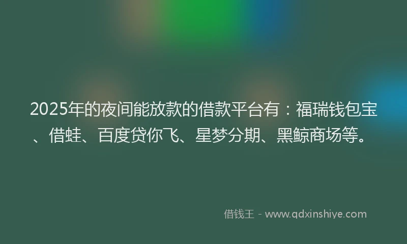 2025年的夜间能放款的借款平台有：福瑞钱包宝、借蛙、百度贷你飞、星梦分期、黑鲸商场等。