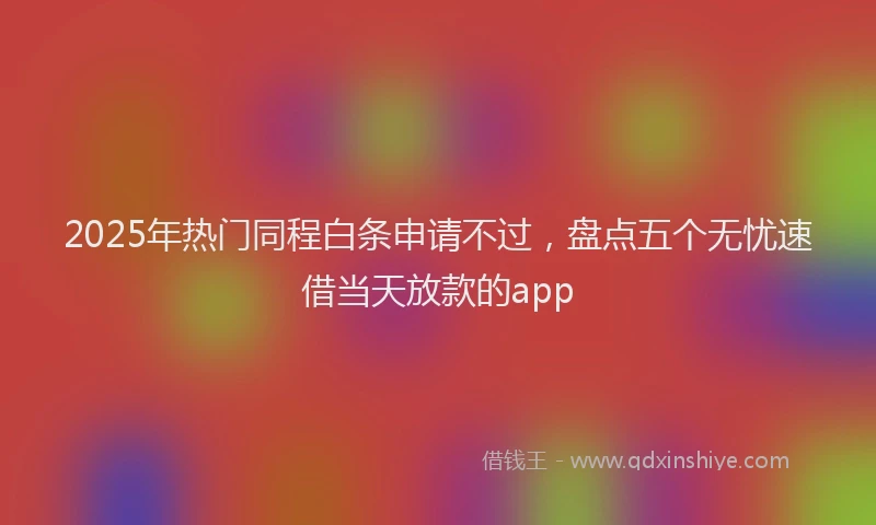2025年热门同程白条申请不过，盘点五个无忧速借当天放款的app