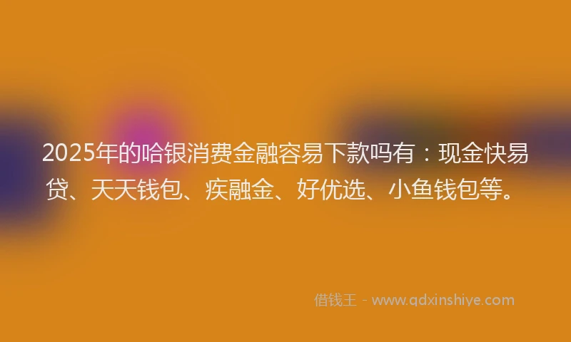 2025年的哈银消费金融容易下款吗有：现金快易贷、天天钱包、疾融金、好优选、小鱼钱包等。