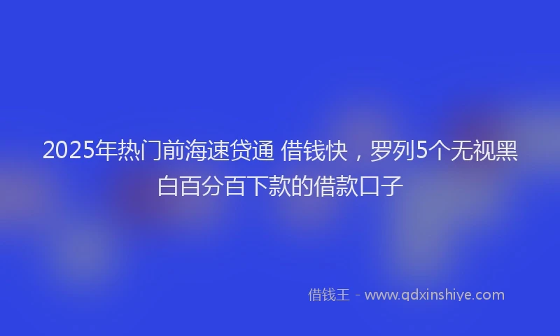 2025年热门前海速贷通 借钱快，罗列5个无视黑白百分百下款的借款口子