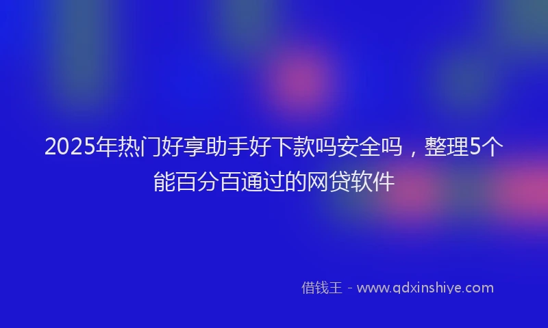 2025年热门好享助手好下款吗安全吗，整理5个能百分百通过的网贷软件