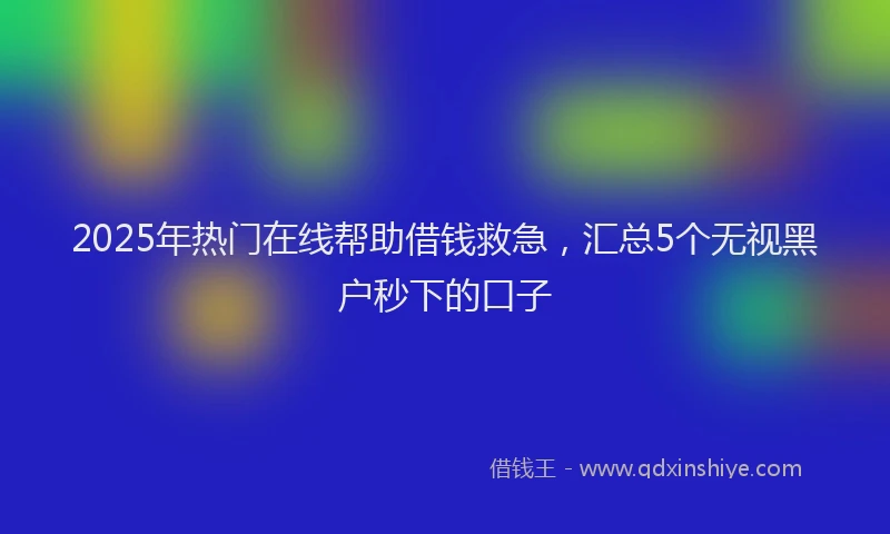 2025年热门在线帮助借钱救急，汇总5个无视黑户秒下的口子