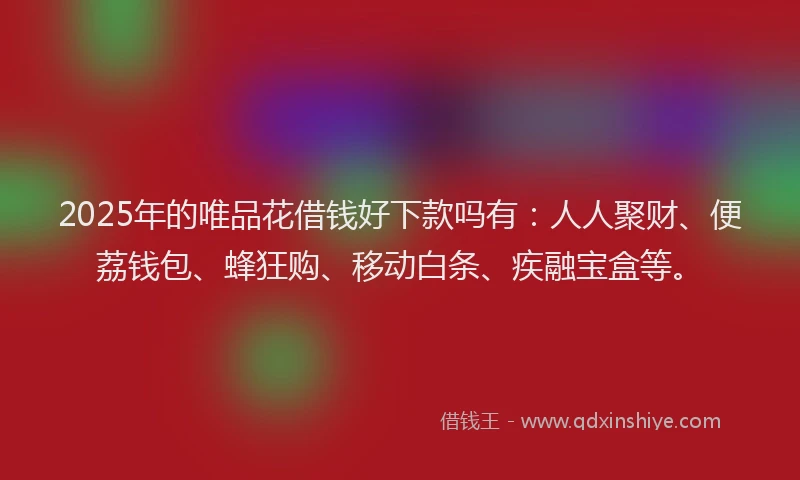 2025年的唯品花借钱好下款吗有：人人聚财、便荔钱包、蜂狂购、移动白条、疾融宝盒等。