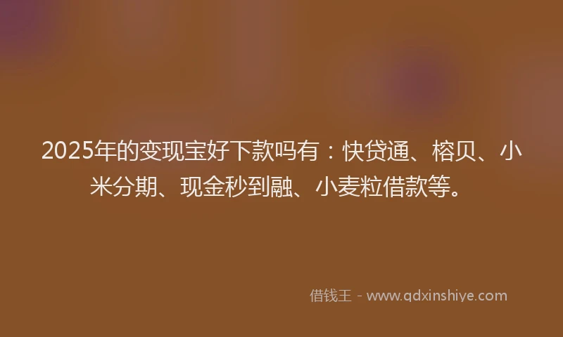 2025年的变现宝好下款吗有：快贷通、榕贝、小米分期、现金秒到融、小麦粒借款等。