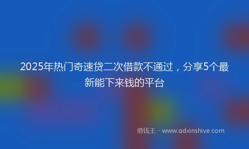2025年热门奇速贷二次借款不通过，分享5个最新能下来钱的平台