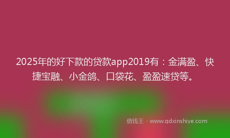 2025年的好下款的贷款app2019有：金满盈、快捷宝融、小金鸽、口袋花、盈盈速贷等。