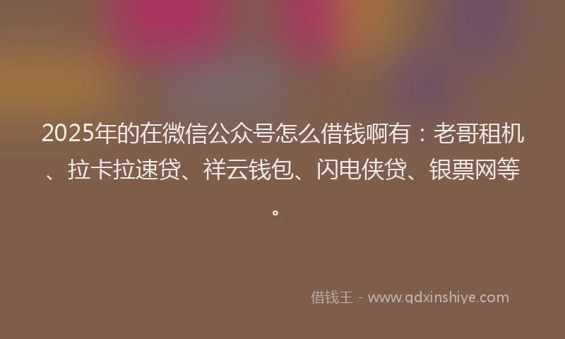 2025年的在微信公众号怎么借钱啊有：老哥租机、拉卡拉速贷、祥云钱包、闪电侠贷、银票网等。
