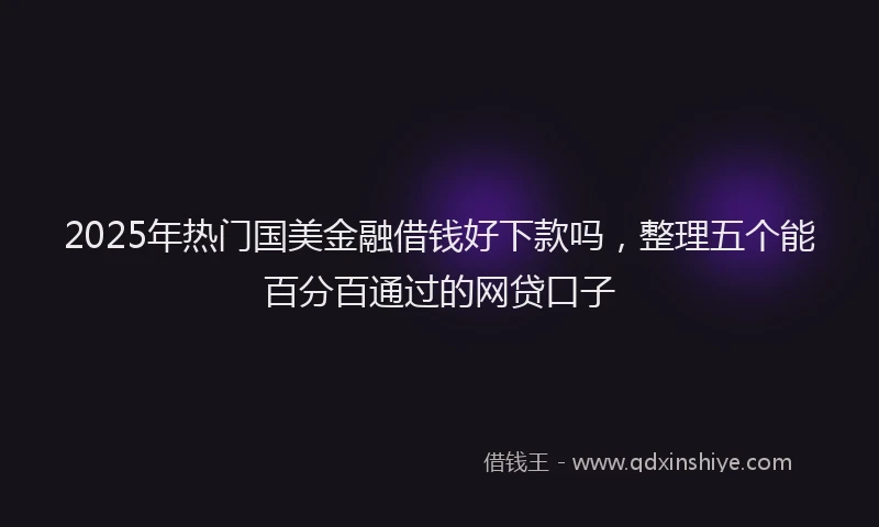 2025年热门国美金融借钱好下款吗，整理五个能百分百通过的网贷口子