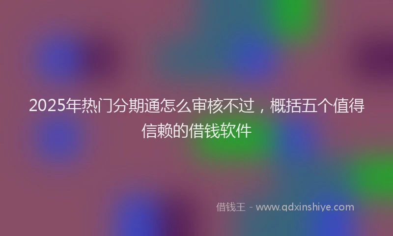 2025年热门分期通怎么审核不过，概括五个值得信赖的借钱软件