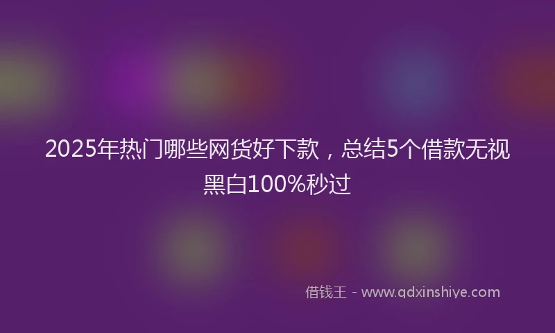 2025年热门哪些网货好下款，总结5个借款无视黑白100%秒过