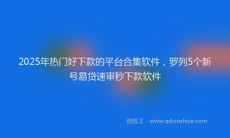2025年热门好下款的平台合集软件，罗列5个新号易贷速审秒下款软件