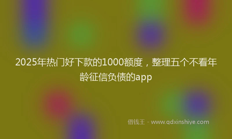 2025年热门好下款的1000额度，整理五个不看年龄征信负债的app