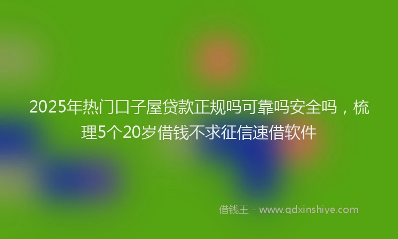 2025年热门口子屋贷款正规吗可靠吗安全吗，梳理5个20岁借钱不求征信速借软件