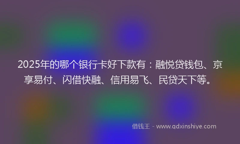 2025年的哪个银行卡好下款有：融悦贷钱包、京享易付、闪借快融、信用易飞、民贷天下等。