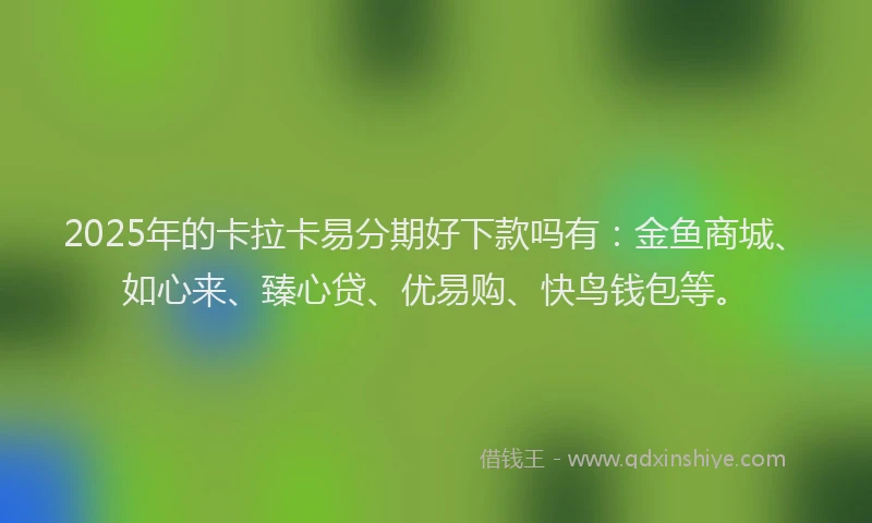 2025年的卡拉卡易分期好下款吗有：金鱼商城、如心来、臻心贷、优易购、快鸟钱包等。
