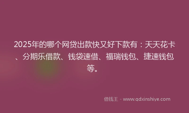 2025年的哪个网贷出款快又好下款有：天天花卡、分期乐借款、钱袋速借、福瑞钱包、捷速钱包等。