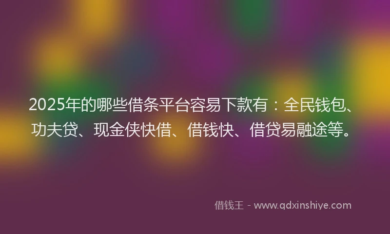 2025年的哪些借条平台容易下款有：全民钱包、功夫贷、现金侠快借、借钱快、借贷易融途等。