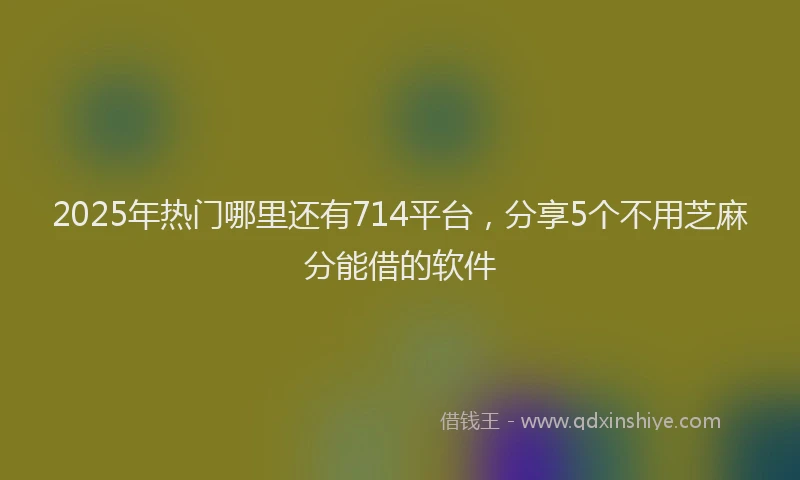 2025年热门哪里还有714平台，分享5个不用芝麻分能借的软件