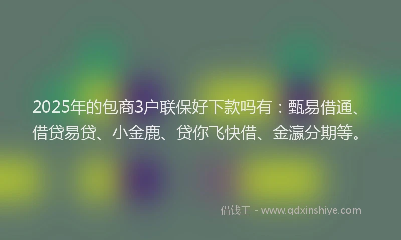 2025年的包商3户联保好下款吗有：甄易借通、借贷易贷、小金鹿、贷你飞快借、金瀛分期等。