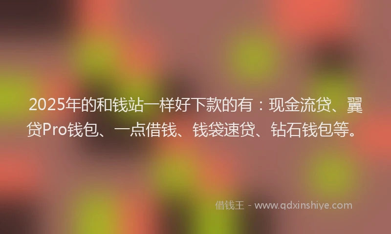 2025年的和钱站一样好下款的有：现金流贷、翼贷Pro钱包、一点借钱、钱袋速贷、钻石钱包等。