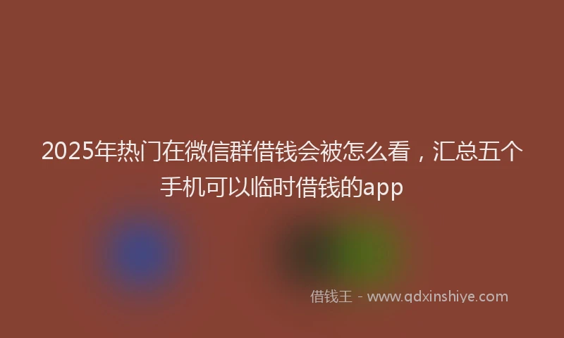 2025年热门在微信群借钱会被怎么看，汇总五个手机可以临时借钱的app