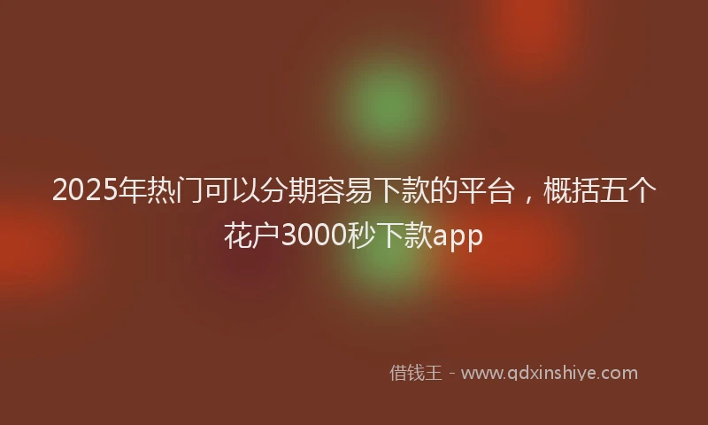 2025年热门可以分期容易下款的平台，概括五个花户3000秒下款app