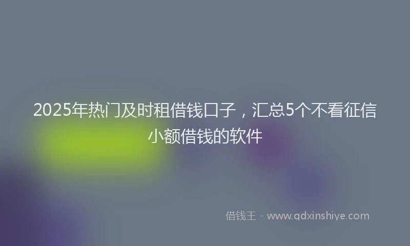 2025年热门及时租借钱口子，汇总5个不看征信小额借钱的软件