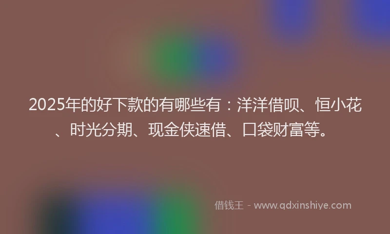2025年的好下款的有哪些有：洋洋借呗、恒小花、时光分期、现金侠速借、口袋财富等。