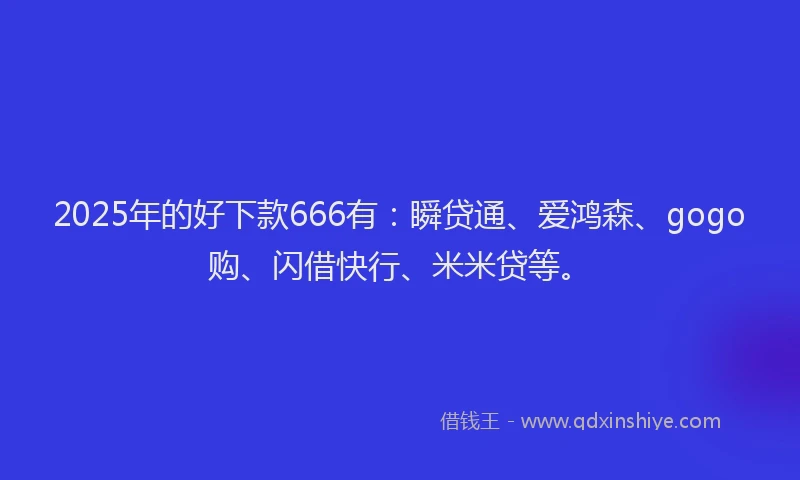 2025年的好下款666有：瞬贷通、爱鸿森、gogo购、闪借快行、米米贷等。