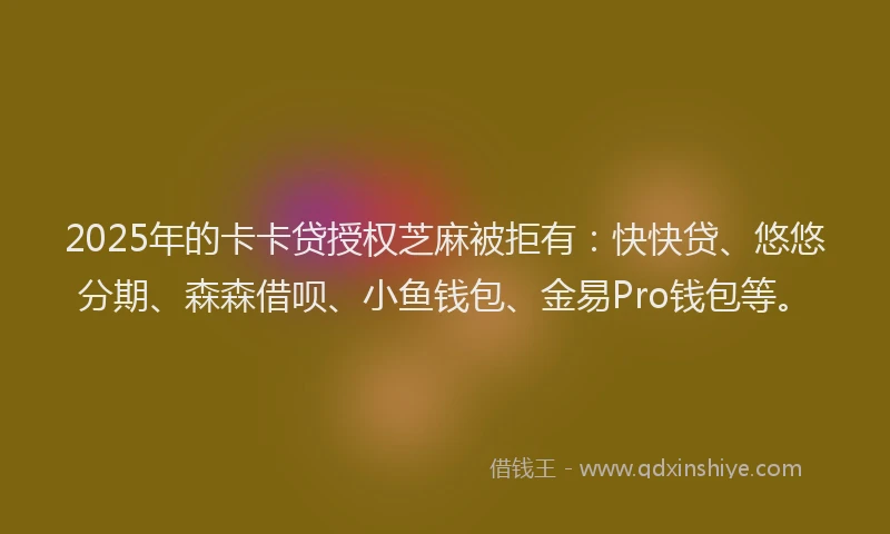 2025年的卡卡贷授权芝麻被拒有：快快贷、悠悠分期、森森借呗、小鱼钱包、金易Pro钱包等。