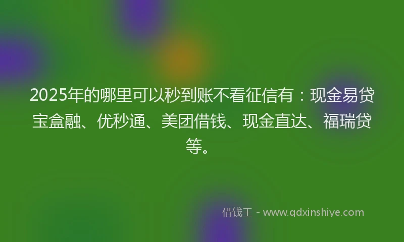 2025年的哪里可以秒到账不看征信有：现金易贷宝盒融、优秒通、美团借钱、现金直达、福瑞贷等。