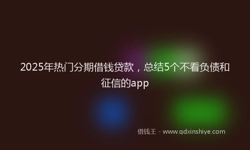 2025年热门分期借钱贷款，总结5个不看负债和征信的app