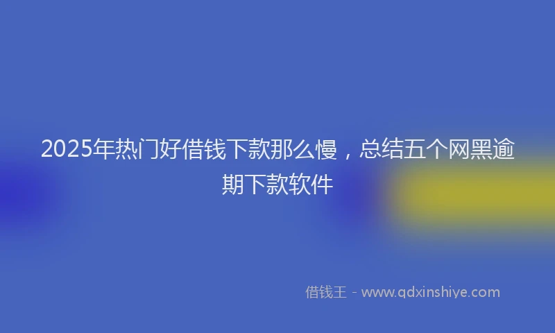 2025年热门好借钱下款那么慢，总结五个网黑逾期下款软件