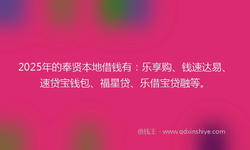 2025年的奉贤本地借钱有：乐享购、钱速达易、速贷宝钱包、福星贷、乐借宝贷融等。