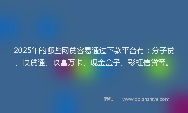 2025年的哪些网贷容易通过下款平台有：分子贷、快贷通、玖富万卡、现金盒子、彩虹信贷等。